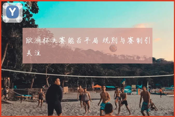 欧洲杯决赛能否平局 规则与赛制引关注