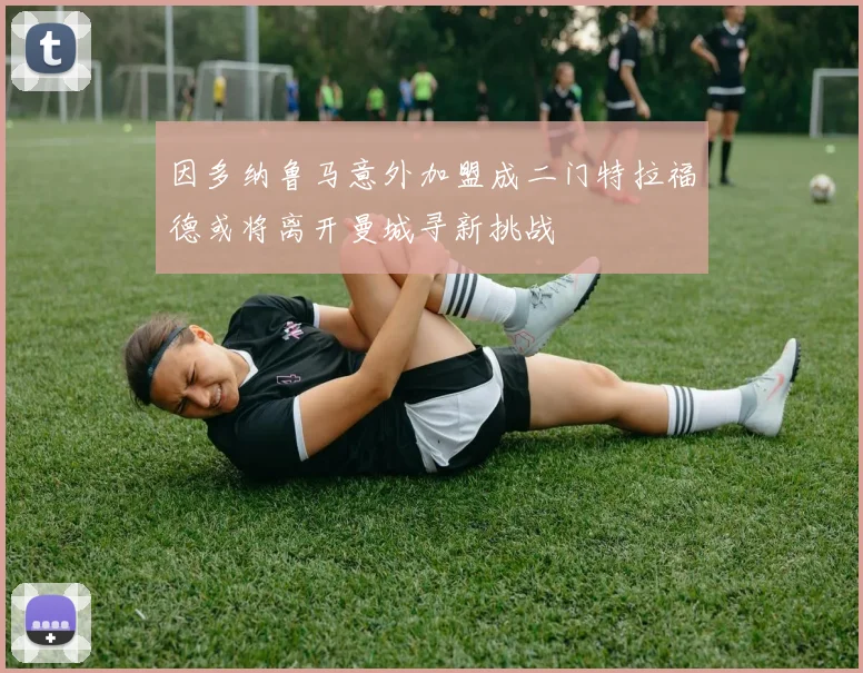 因多纳鲁马意外加盟成二门特拉福德或将离开曼城寻新挑战