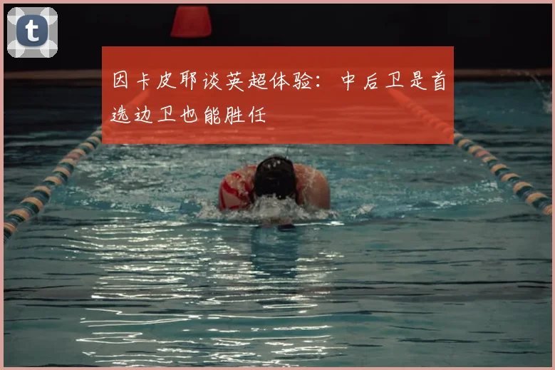因卡皮耶谈英超体验：中后卫是首选边卫也能胜任