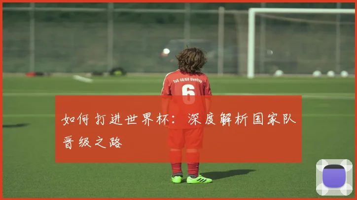 如何打进世界杯：深度解析国家队晋级之路