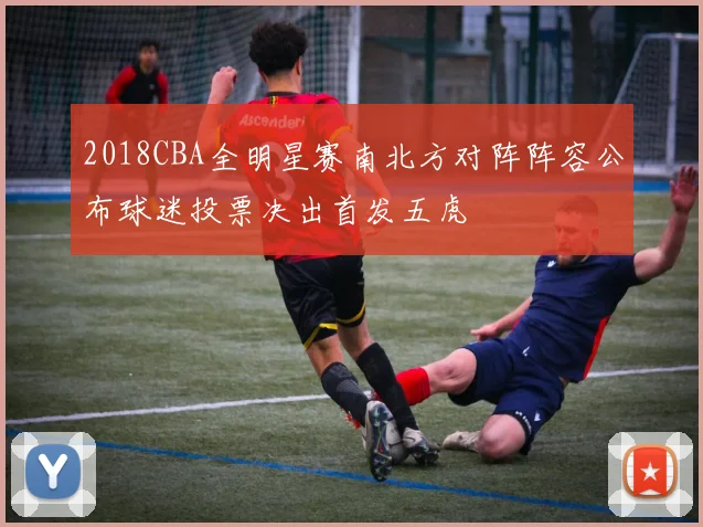 2018CBA全明星赛南北方对阵阵容公布球迷投票决出首发五虎
