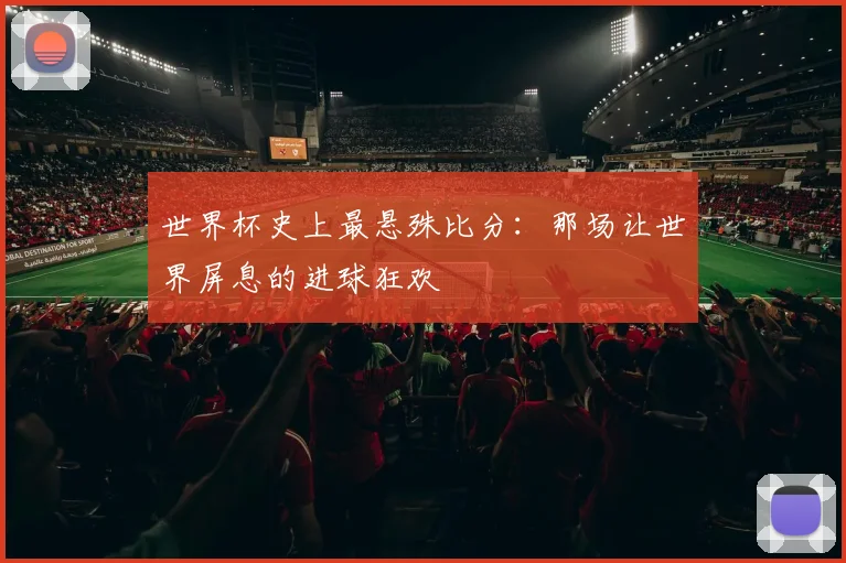 世界杯史上最悬殊比分：那场让世界屏息的进球狂欢