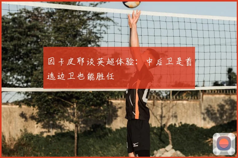 因卡皮耶谈英超体验：中后卫是首选边卫也能胜任