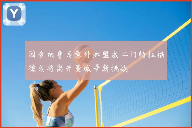 因多纳鲁马意外加盟成二门特拉福德或将离开曼城寻新挑战