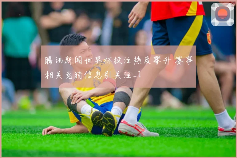 腾讯新闻世界杯投注热度攀升 赛事相关竞猜信息引关注_1