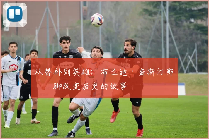从替补到英雄：布兰迪·查斯汀那一脚改变历史的故事