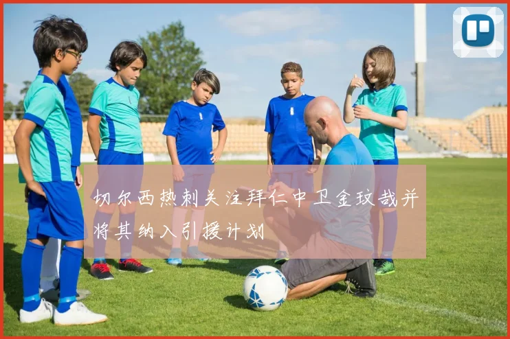 切尔西热刺关注拜仁中卫金玟哉并将其纳入引援计划