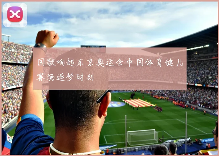 国歌响起东京奥运会中国体育健儿赛场逐梦时刻