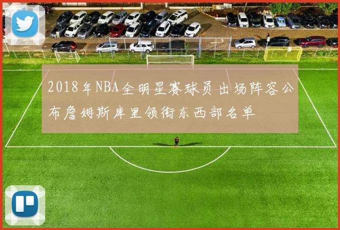 2018年NBA全明星赛球员出场阵容公布詹姆斯库里领衔东西部名单