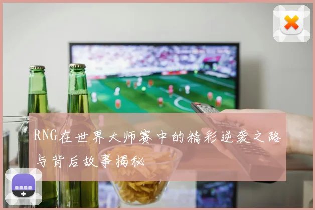 RNG在世界大师赛中的精彩逆袭之路与背后故事揭秘