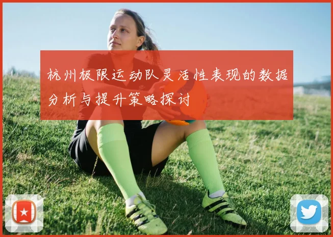 杭州极限运动队灵活性表现的数据分析与提升策略探讨