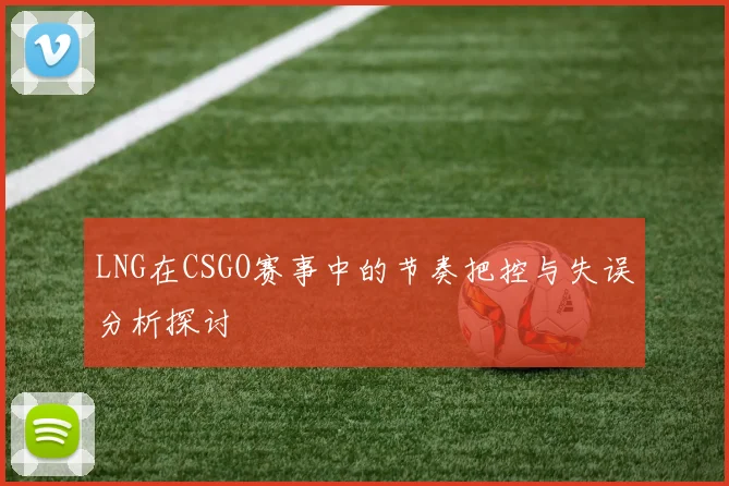 LNG在CSGO赛事中的节奏把控与失误分析探讨