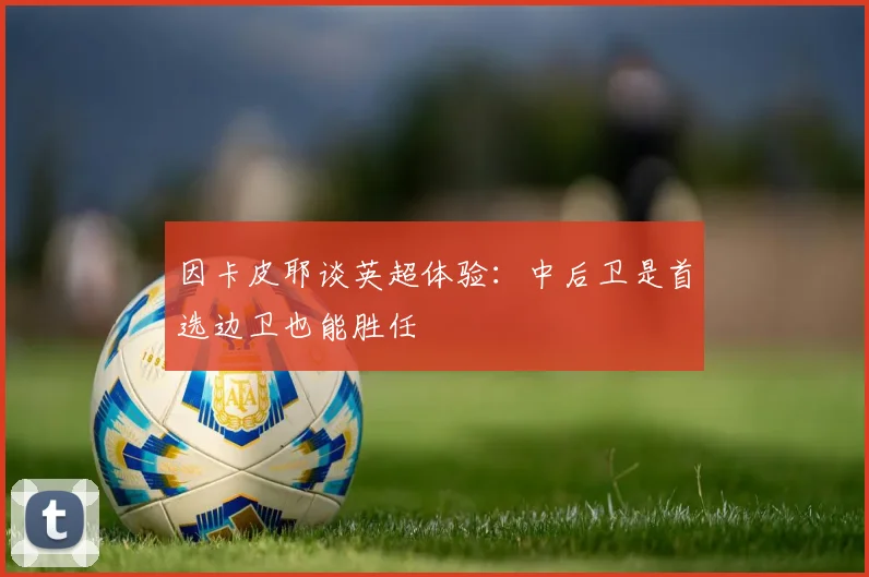因卡皮耶谈英超体验：中后卫是首选边卫也能胜任